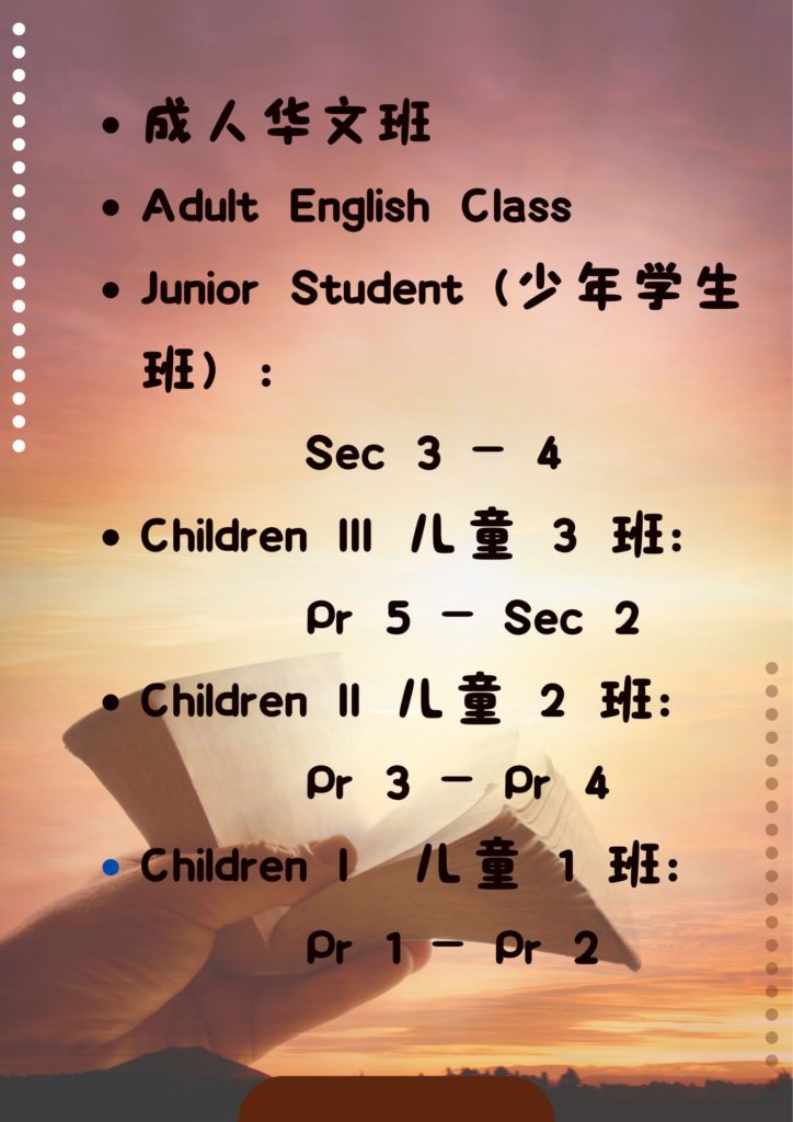 成人华文班 Adult English Class Junior Student (少年学生班）：Sec 3 – 4 Children III 儿童 3班：Pr 5 – Sec 2 Children II 儿童 2班：Pr 3 – Pr 2 Children I 儿童 1班：Pr 1 – Pr 2